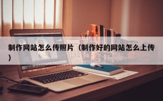 太康制作网站怎么传照片（制作好的网站怎么上传）