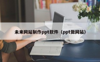 太康未来网站制作ppt软件（ppt做网站）