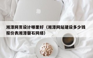 太康湘潭网页设计哪里好（湘潭网站建设多少钱 报价表湘潭磐石网络）