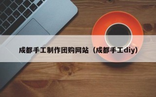 太康成都手工制作团购网站（成都手工diy）