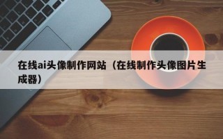 太康在线ai头像制作网站（在线制作头像图片生成器）