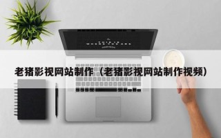 太康老猪影视网站制作（老猪影视网站制作视频）