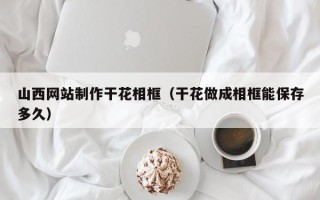 太康山西网站制作干花相框（干花做成相框能保存多久）